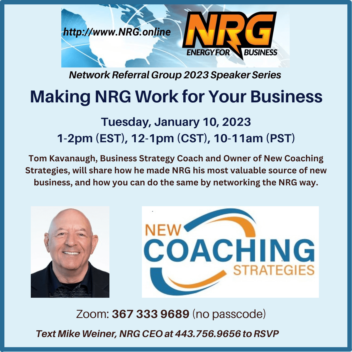 The 2023 NRG Speaker Series – kicks off on Tuesday, January 10, 1PM EST / 12PM CST / 10AM PST. Business Coach and Northern California NRG member, Tom Kavanaugh will talk about “Making NRG Work for Your Business”. To be held on Mike’s Zoom: 367-333-9689, no passcode. Text Mike Weiner at 443.756.9656 to RSVP.