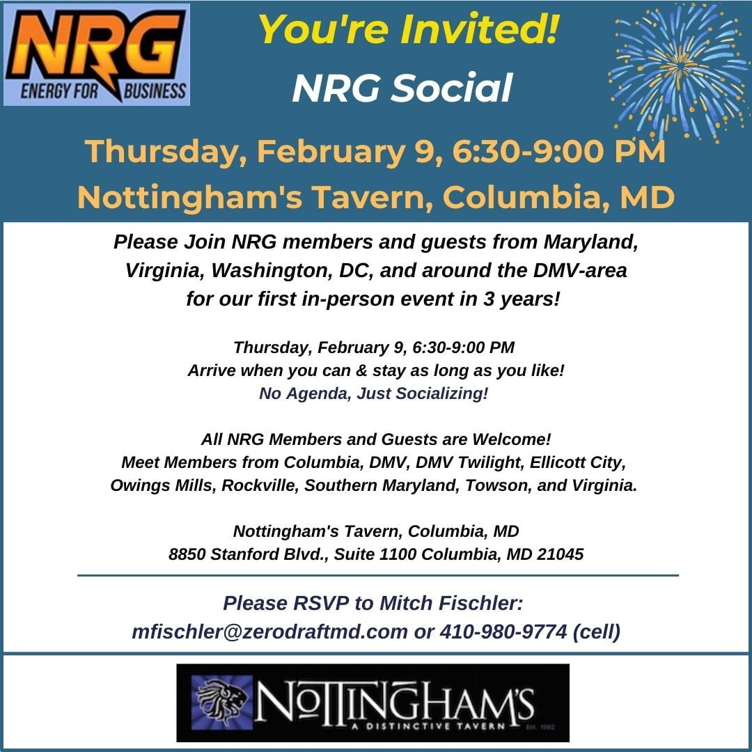 NRG Social Feb. 9  6:30 - 9pm Nottingham’s Tavern in Columbia 8850 Stanford Blvd., Suite 1100 Columbia, MD 21045. RSVP to Mitch Fischler mfischler@zerodraftmd.com or (410) 980-9774